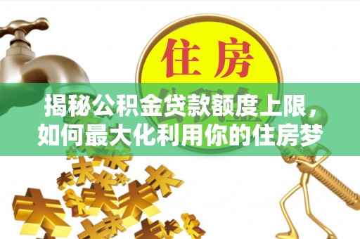 梅县揭秘公积金贷款额度上限，如何最大化利用你的住房梦？