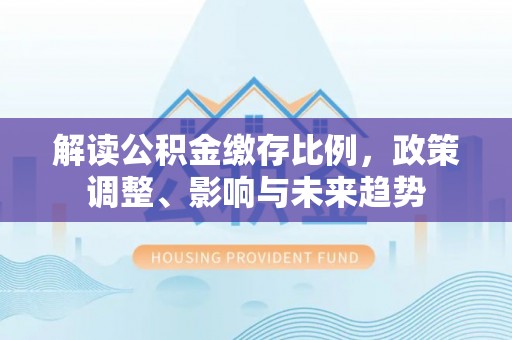 梅县解读公积金缴存比例，政策调整、影响与未来趋势