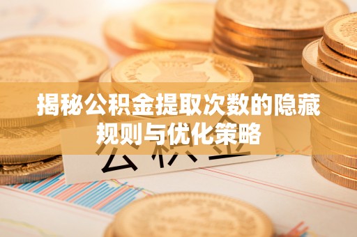 梅县揭秘公积金提取次数的隐藏规则与优化策略