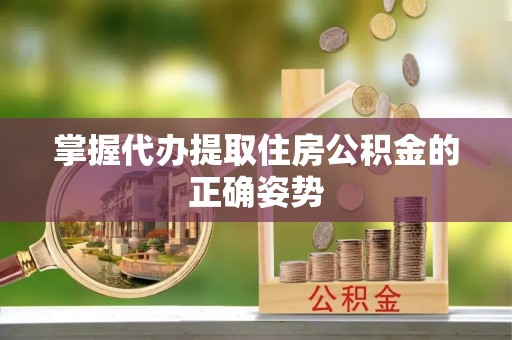 梅县掌握代办提取住房公积金的正确姿势