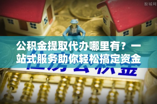 梅县公积金提取代办哪里有？一站式服务助你轻松搞定资金难题