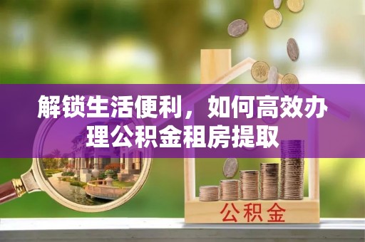 梅县解锁生活便利，如何高效办理公积金租房提取