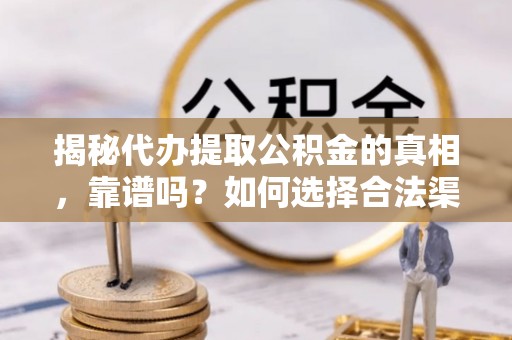 梅县揭秘代办提取公积金的真相，靠谱吗？如何选择合法渠道
