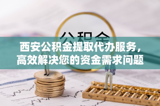 梅县西安公积金提取代办服务，高效解决您的资金需求问题