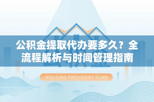 梅县公积金提取代办要多久？全流程解析与时间管理指南