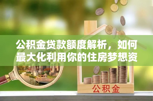 梅县公积金贷款额度解析，如何最大化利用你的住房梦想资金