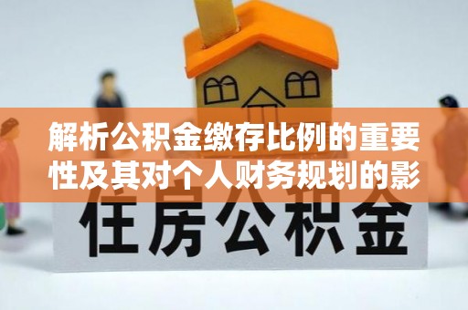 梅县解析公积金缴存比例的重要性及其对个人财务规划的影响