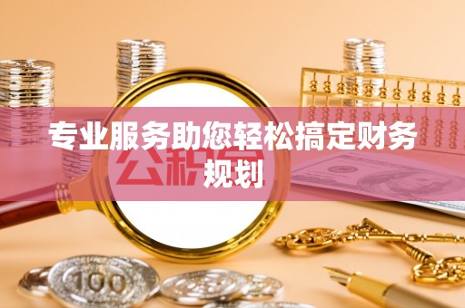 梅县专业服务助您轻松搞定财务规划
