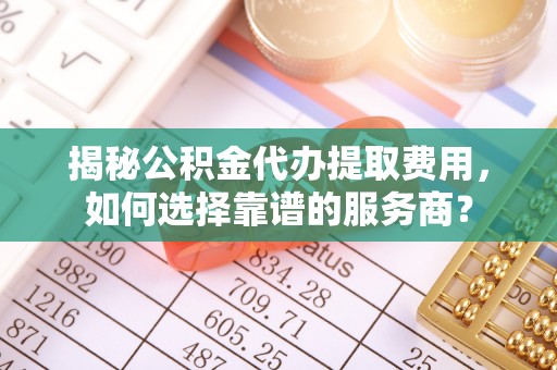 梅县揭秘公积金代办提取费用，如何选择靠谱的服务商？
