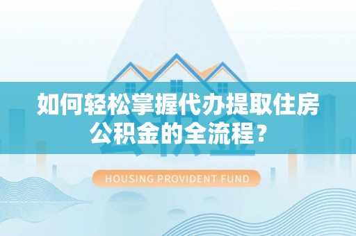 梅县如何轻松掌握代办提取住房公积金的全流程？