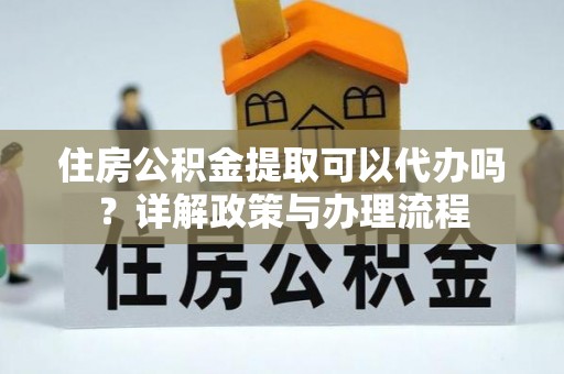 梅县住房公积金提取可以代办吗？详解政策与办理流程