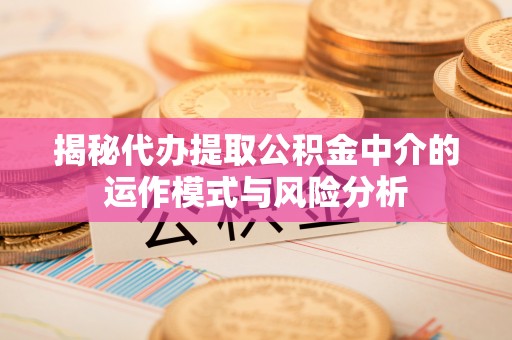 梅县揭秘代办提取公积金中介的运作模式与风险分析