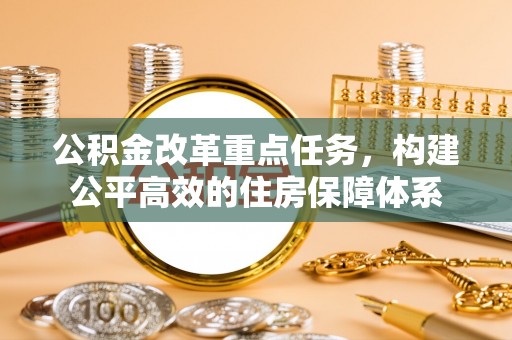 梅县公积金改革重点任务，构建公平高效的住房保障体系