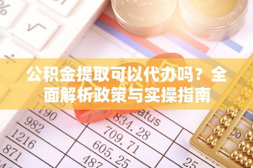 梅县公积金提取可以代办吗？全面解析政策与实操指南