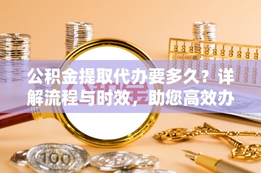 梅县公积金提取代办要多久？详解流程与时效，助您高效办理