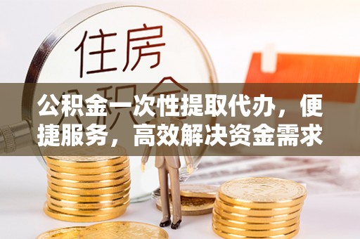 梅县公积金一次性提取代办，便捷服务，高效解决资金需求