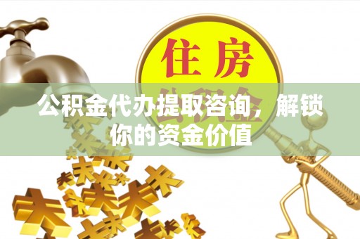 梅县公积金代办提取咨询，解锁你的资金价值