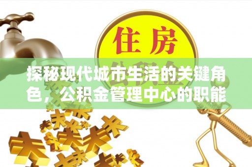梅县探秘现代城市生活的关键角色，公积金管理中心的职能与影响