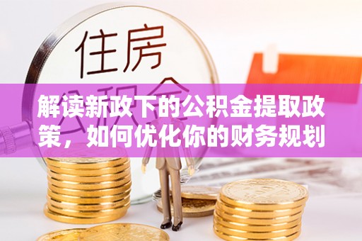 梅县解读新政下的公积金提取政策，如何优化你的财务规划
