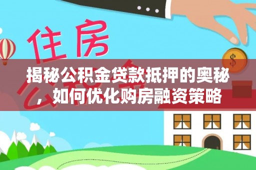 梅县揭秘公积金贷款抵押的奥秘，如何优化购房融资策略