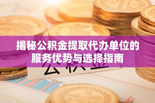 梅县揭秘公积金提取代办单位的服务优势与选择指南