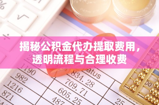 梅县揭秘公积金代办提取费用，透明流程与合理收费