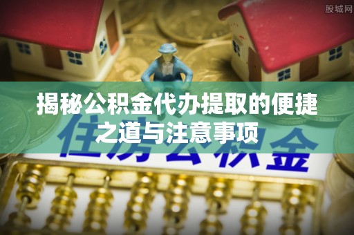 梅县揭秘公积金代办提取的便捷之道与注意事项