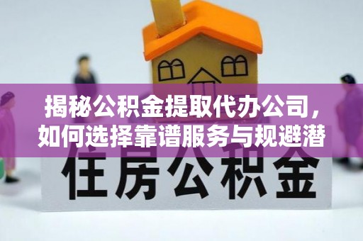 梅县揭秘公积金提取代办公司，如何选择靠谱服务与规避潜在风险