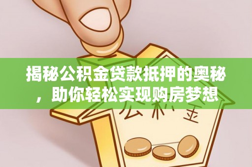 梅县揭秘公积金贷款抵押的奥秘，助你轻松实现购房梦想