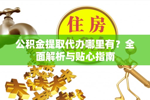 梅县公积金提取代办哪里有？全面解析与贴心指南