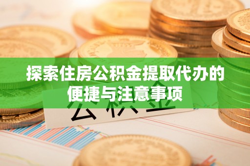 梅县探索住房公积金提取代办的便捷与注意事项