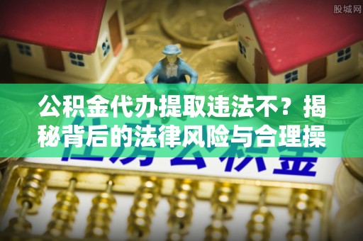 梅县公积金代办提取违法不？揭秘背后的法律风险与合理操作