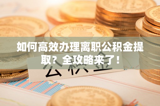 梅县如何高效办理离职公积金提取？全攻略来了！