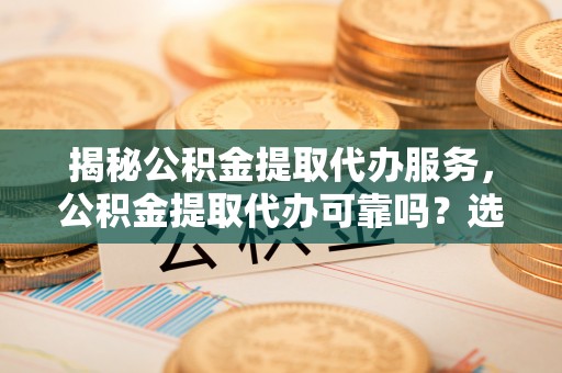 梅县揭秘公积金提取代办服务，公积金提取代办可靠吗？选择需谨慎