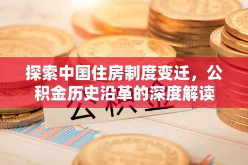 梅县探索中国住房制度变迁，公积金历史沿革的深度解读
