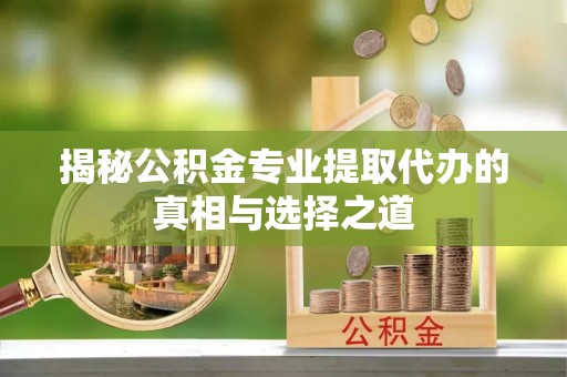 梅县揭秘公积金专业提取代办的真相与选择之道