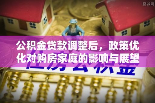 梅县公积金贷款调整后，政策优化对购房家庭的影响与展望