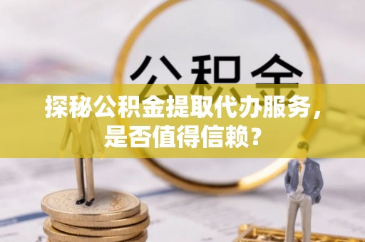 梅县探秘公积金提取代办服务，是否值得信赖？