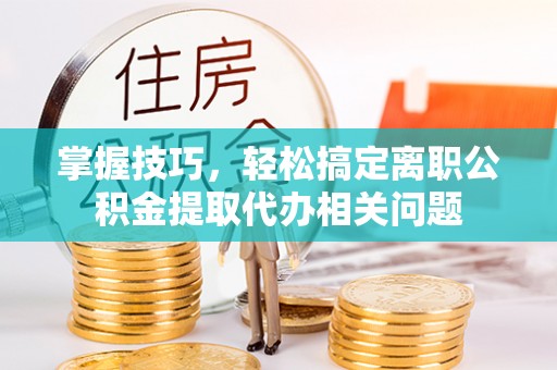 梅县掌握技巧，轻松搞定离职公积金提取代办相关问题