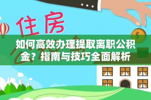 梅县如何高效办理提取离职公积金？指南与技巧全面解析