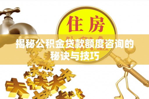 梅县揭秘公积金贷款额度咨询的秘诀与技巧