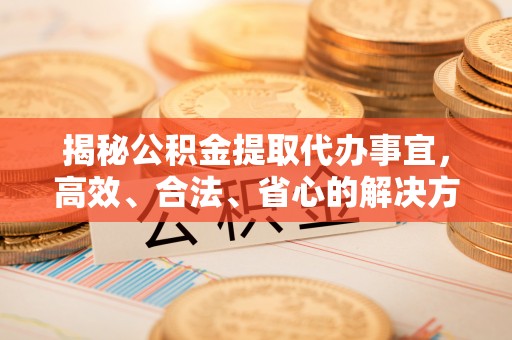 梅县揭秘公积金提取代办事宜，高效、合法、省心的解决方案