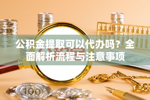 梅县公积金提取可以代办吗？全面解析流程与注意事项