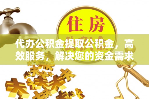 梅县代办公积金提取公积金，高效服务，解决您的资金需求