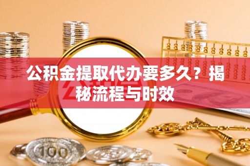 梅县公积金提取代办要多久？揭秘流程与时效