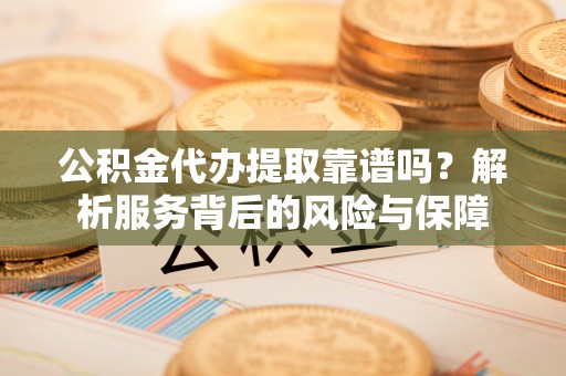 梅县公积金代办提取靠谱吗？解析服务背后的风险与保障