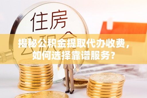 梅县揭秘公积金提取代办收费，如何选择靠谱服务？