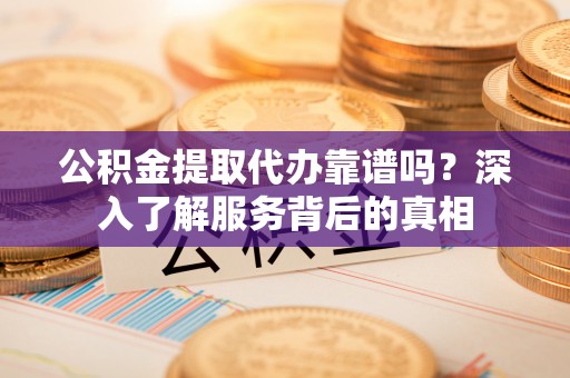 梅县公积金提取代办靠谱吗？深入了解服务背后的真相