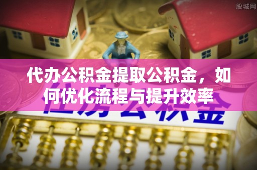 梅县代办公积金提取公积金，如何优化流程与提升效率