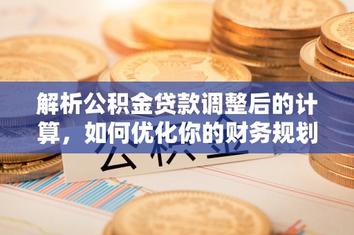 梅县解析公积金贷款调整后的计算，如何优化你的财务规划